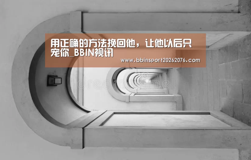 用正确的方法挽回他,让他以后只宠你_BBIN视讯(图4) BBIN视讯